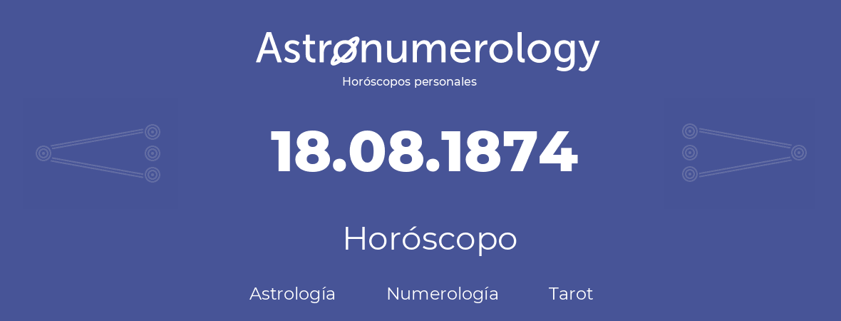 Fecha de nacimiento 18.08.1874 (18 de Agosto de 1874). Horóscopo.