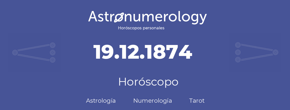Fecha de nacimiento 19.12.1874 (19 de Diciembre de 1874). Horóscopo.