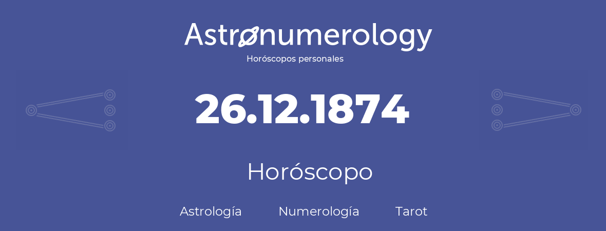 Fecha de nacimiento 26.12.1874 (26 de Diciembre de 1874). Horóscopo.