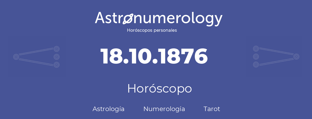 Fecha de nacimiento 18.10.1876 (18 de Octubre de 1876). Horóscopo.