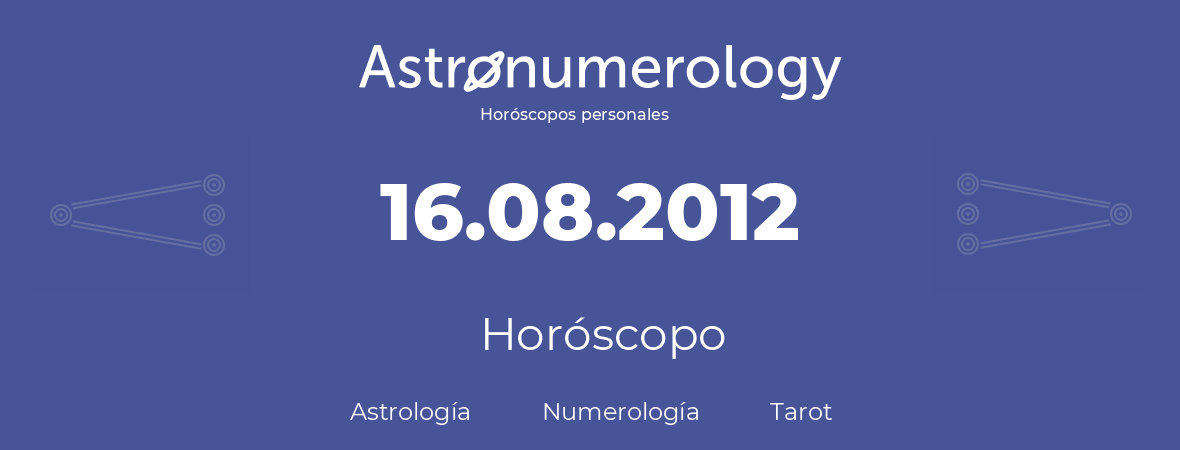 Fecha de nacimiento 16.08.2012 (16 de Agosto de 2012). Horóscopo.