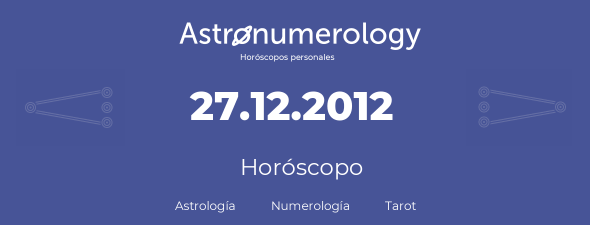 Fecha de nacimiento 27.12.2012 (27 de Diciembre de 2012). Horóscopo.