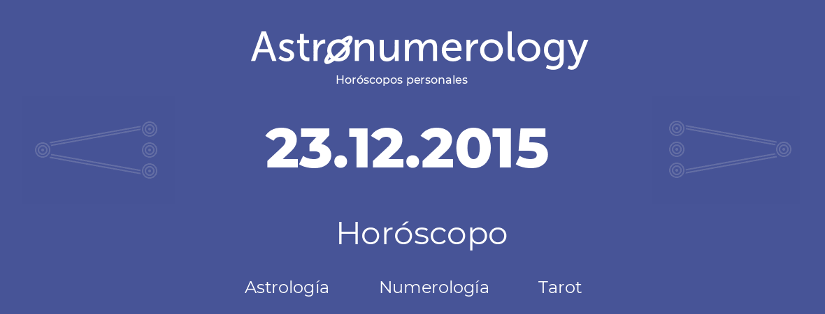 Fecha de nacimiento 23.12.2015 (23 de Diciembre de 2015). Horóscopo.