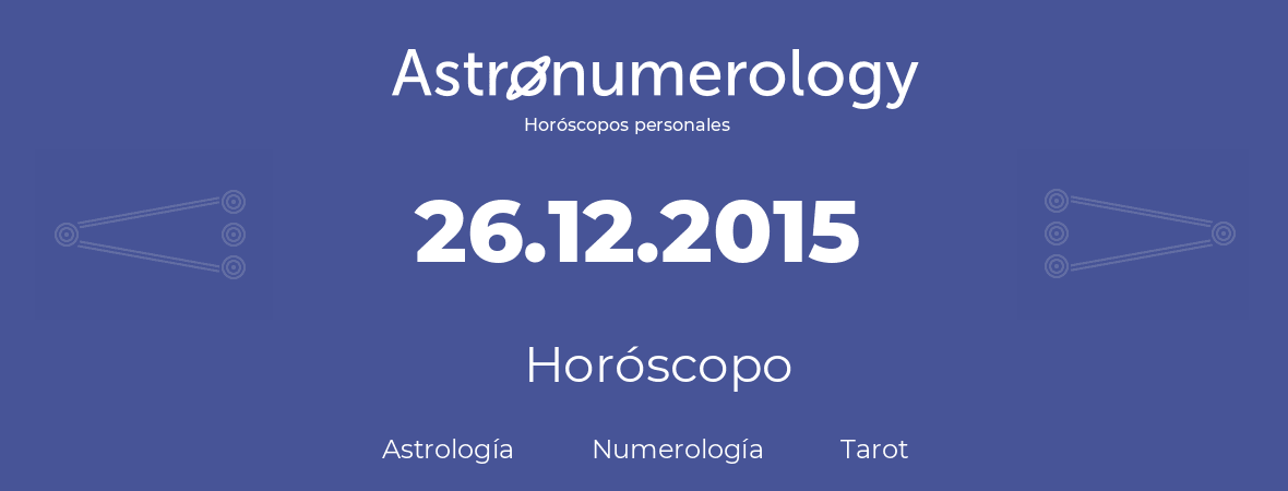 Fecha de nacimiento 26.12.2015 (26 de Diciembre de 2015). Horóscopo.