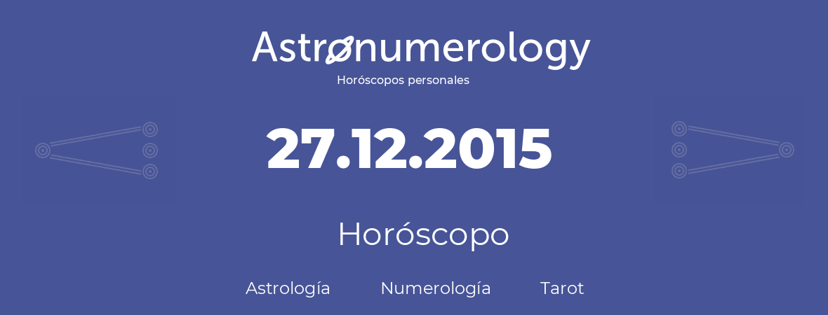 Fecha de nacimiento 27.12.2015 (27 de Diciembre de 2015). Horóscopo.