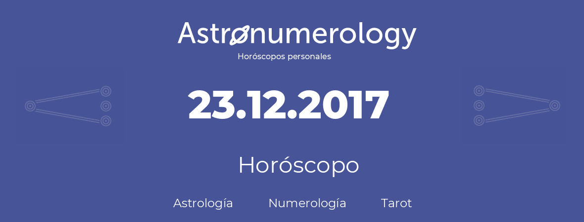 Fecha de nacimiento 23.12.2017 (23 de Diciembre de 2017). Horóscopo.