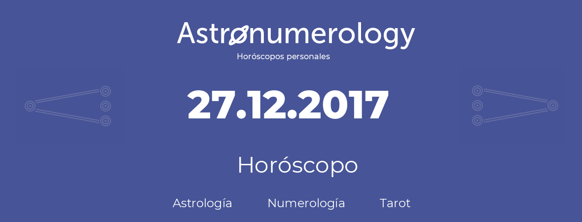 Fecha de nacimiento 27.12.2017 (27 de Diciembre de 2017). Horóscopo.