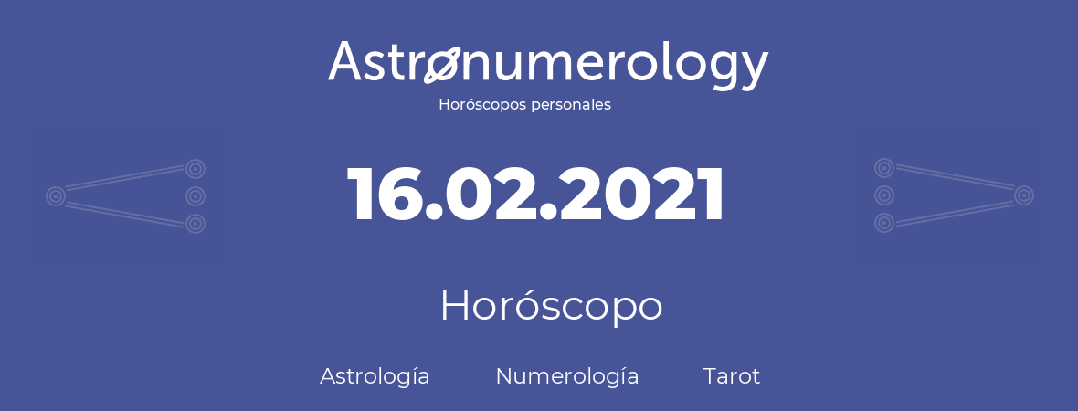 Fecha de nacimiento 16.02.2021 (16 de Febrero de 2021). Horóscopo.