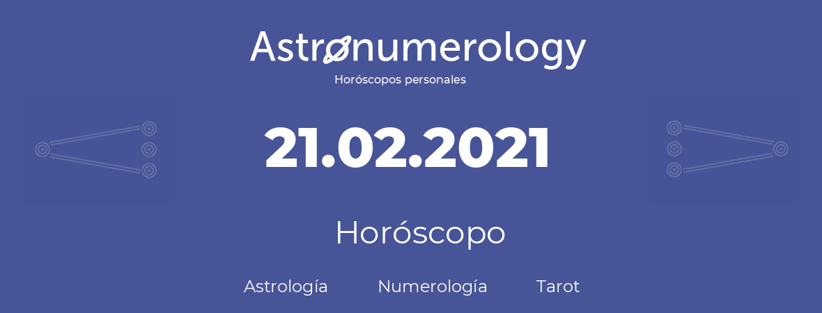 Fecha de nacimiento 21.02.2021 (21 de Febrero de 2021). Horóscopo.