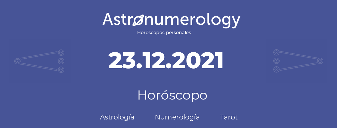 Fecha de nacimiento 23.12.2021 (23 de Diciembre de 2021). Horóscopo.