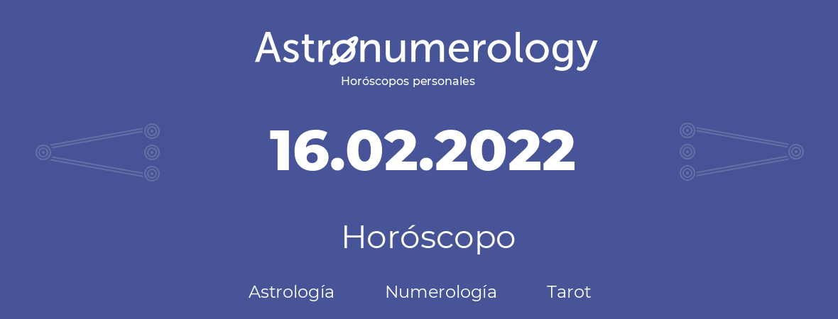 Fecha de nacimiento 16.02.2022 (16 de Febrero de 2022). Horóscopo.