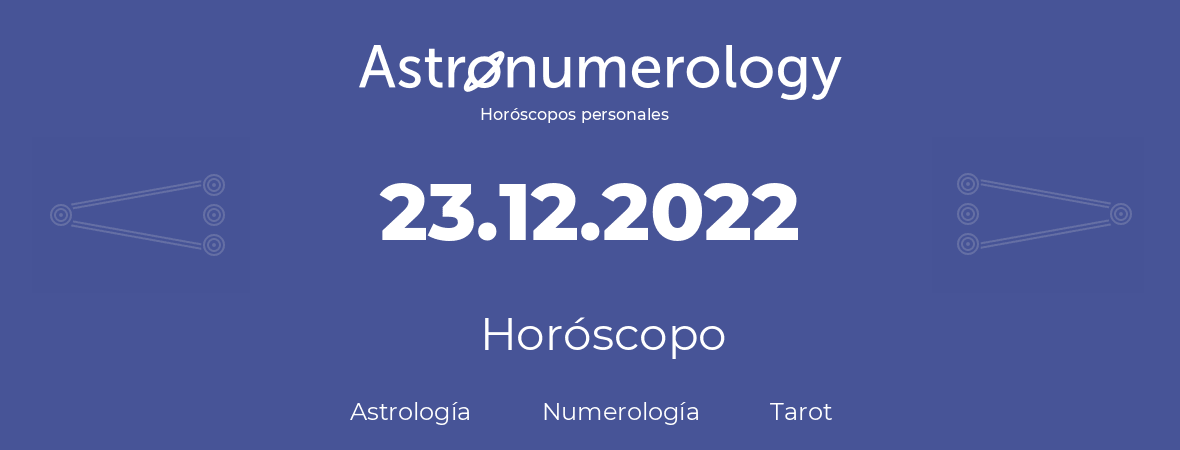 Fecha de nacimiento 23.12.2022 (23 de Diciembre de 2022). Horóscopo.