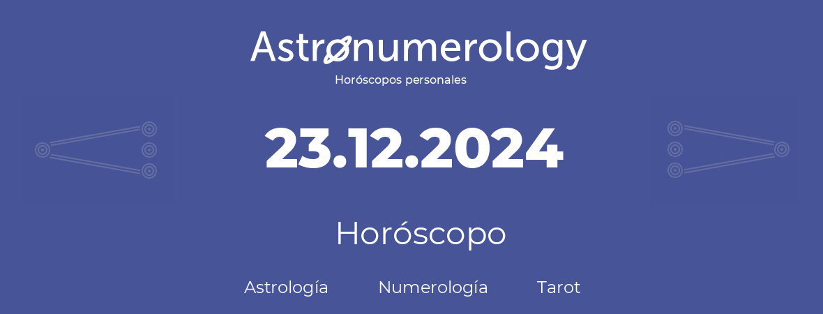 Fecha de nacimiento 23.12.2024 (23 de Diciembre de 2024). Horóscopo.