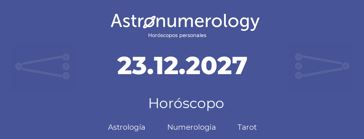 Fecha de nacimiento 23.12.2027 (23 de Diciembre de 2027). Horóscopo.