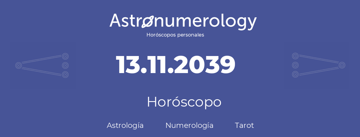 Fecha de nacimiento 13.11.2039 (13 de Noviembre de 2039). Horóscopo.
