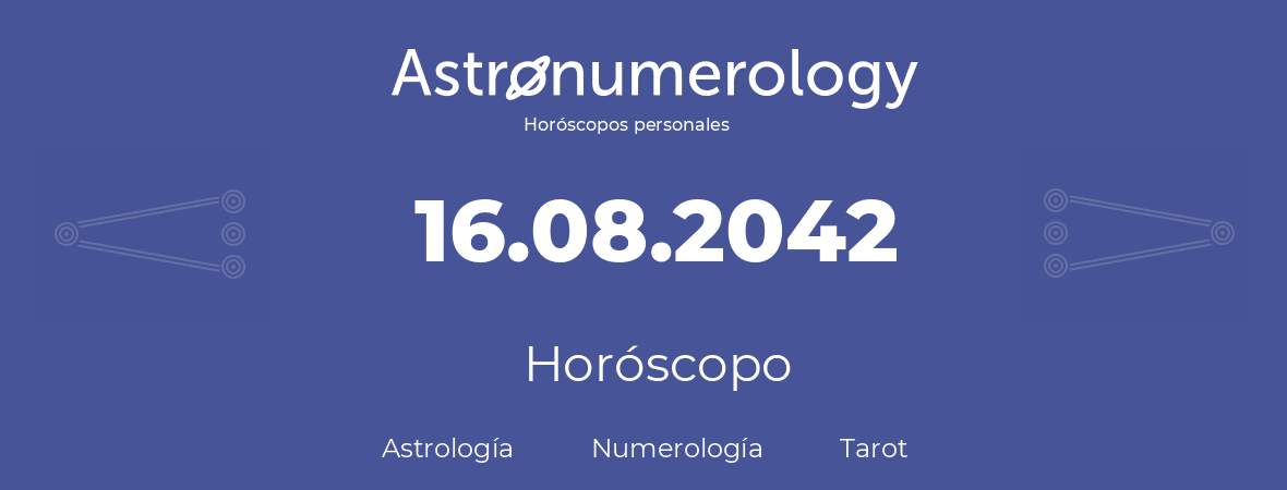 Fecha de nacimiento 16.08.2042 (16 de Agosto de 2042). Horóscopo.