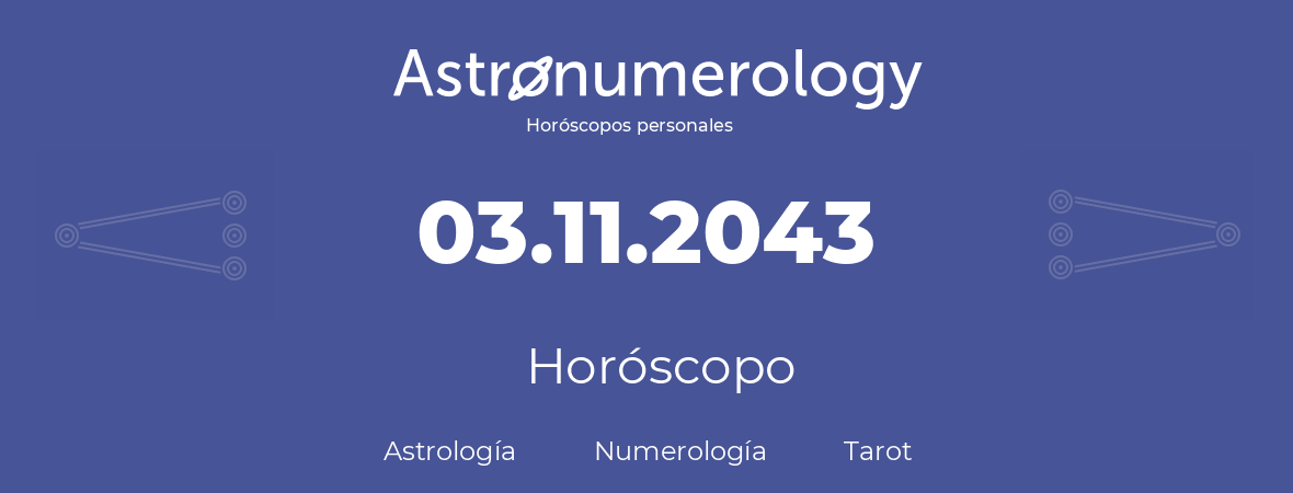 Fecha de nacimiento 03.11.2043 (3 de Noviembre de 2043). Horóscopo.