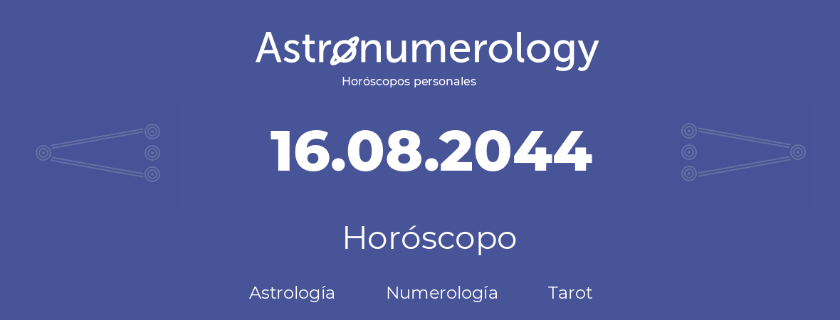 Fecha de nacimiento 16.08.2044 (16 de Agosto de 2044). Horóscopo.