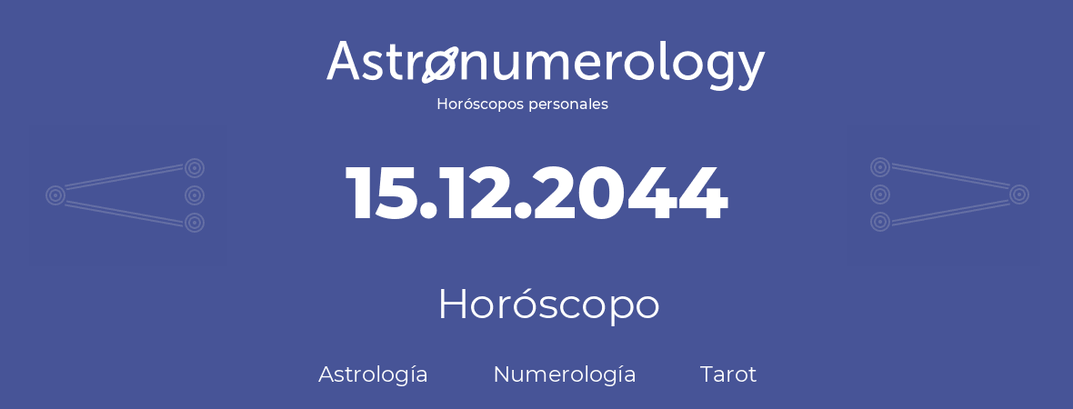 Fecha de nacimiento 15.12.2044 (15 de Diciembre de 2044). Horóscopo.