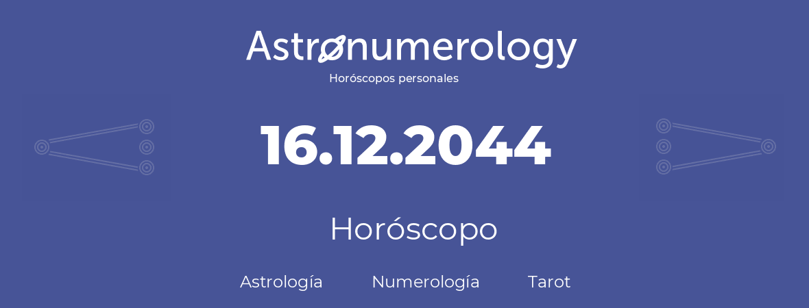 Fecha de nacimiento 16.12.2044 (16 de Diciembre de 2044). Horóscopo.