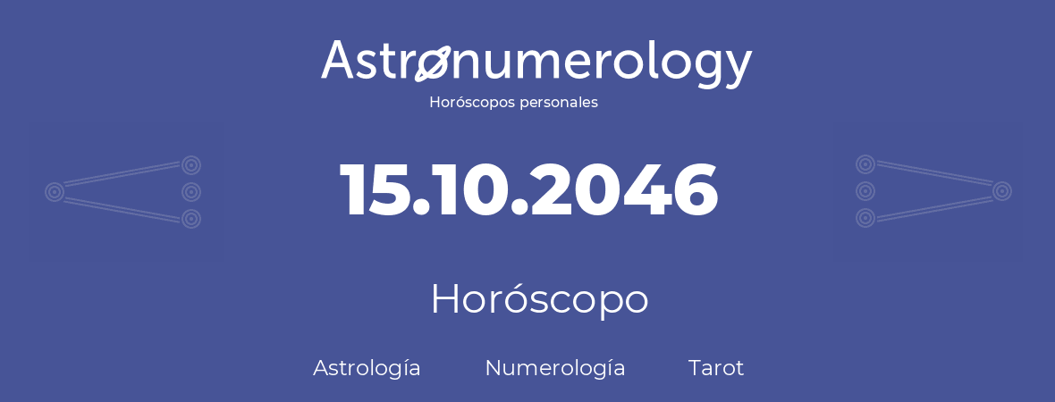 Fecha de nacimiento 15.10.2046 (15 de Octubre de 2046). Horóscopo.