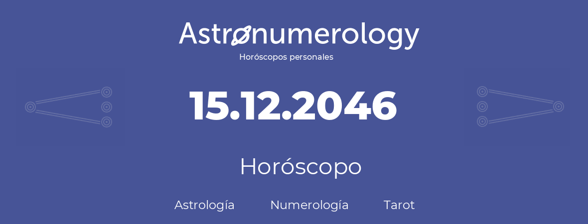 Fecha de nacimiento 15.12.2046 (15 de Diciembre de 2046). Horóscopo.