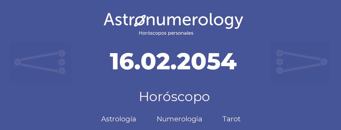 Fecha de nacimiento 16.02.2054 (16 de Febrero de 2054). Horóscopo.