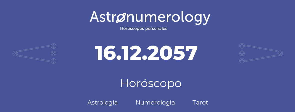 Fecha de nacimiento 16.12.2057 (16 de Diciembre de 2057). Horóscopo.