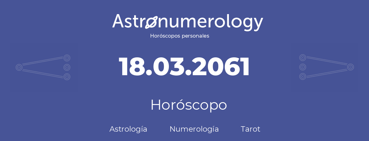 Fecha de nacimiento 18.03.2061 (18 de Marzo de 2061). Horóscopo.