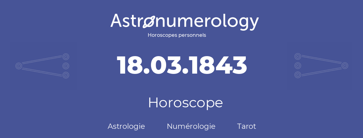 Horoscope pour anniversaire (jour de naissance): 18.03.1843 (18 Mars 1843)