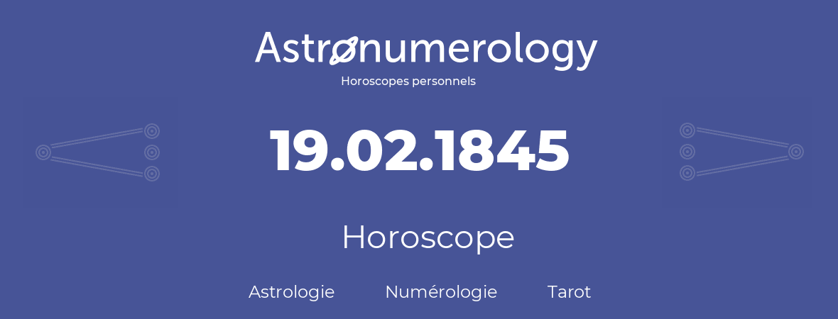 Horoscope pour anniversaire (jour de naissance): 19.02.1845 (19 Février 1845)