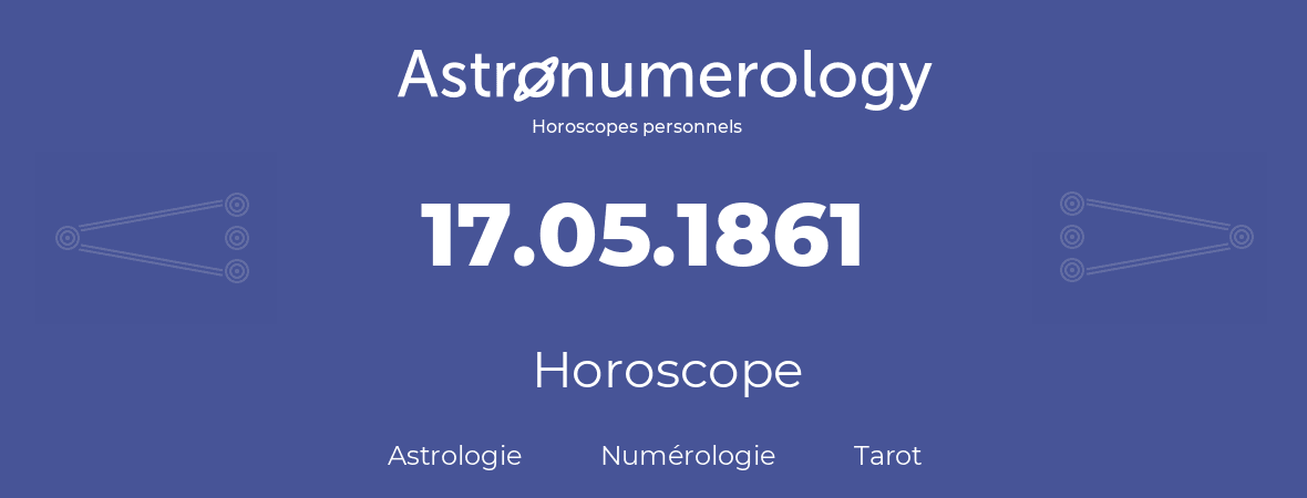 Horoscope pour anniversaire (jour de naissance): 17.05.1861 (17 Mai 1861)