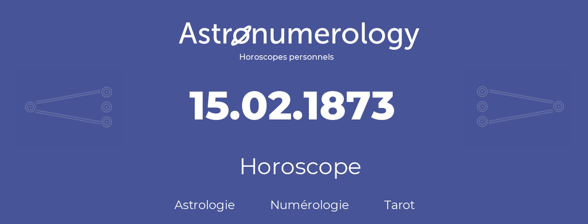 Horoscope pour anniversaire (jour de naissance): 15.02.1873 (15 Février 1873)