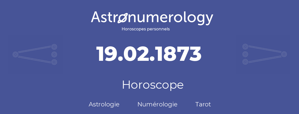 Horoscope pour anniversaire (jour de naissance): 19.02.1873 (19 Février 1873)