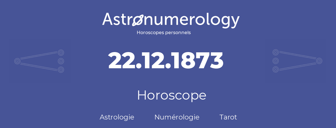 Horoscope pour anniversaire (jour de naissance): 22.12.1873 (22 Décembre 1873)