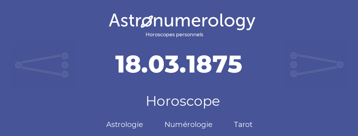 Horoscope pour anniversaire (jour de naissance): 18.03.1875 (18 Mars 1875)