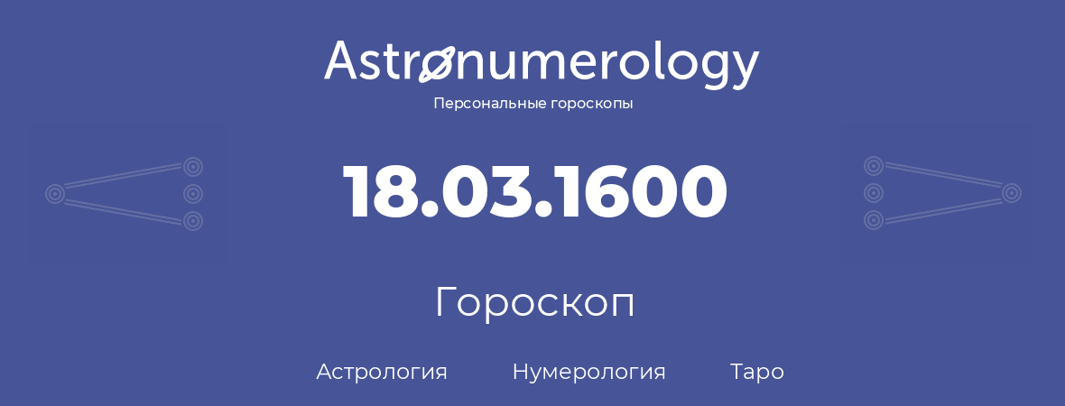 гороскоп астрологии, нумерологии и таро по дню рождения 18.03.1600 (18 марта 1600, года)