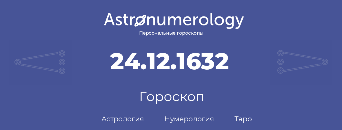 гороскоп астрологии, нумерологии и таро по дню рождения 24.12.1632 (24 декабря 1632, года)