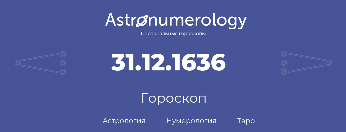 гороскоп астрологии, нумерологии и таро по дню рождения 31.12.1636 (31 декабря 1636, года)