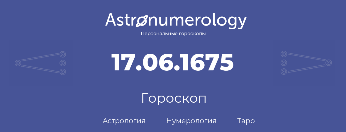 гороскоп астрологии, нумерологии и таро по дню рождения 17.06.1675 (17 июня 1675, года)