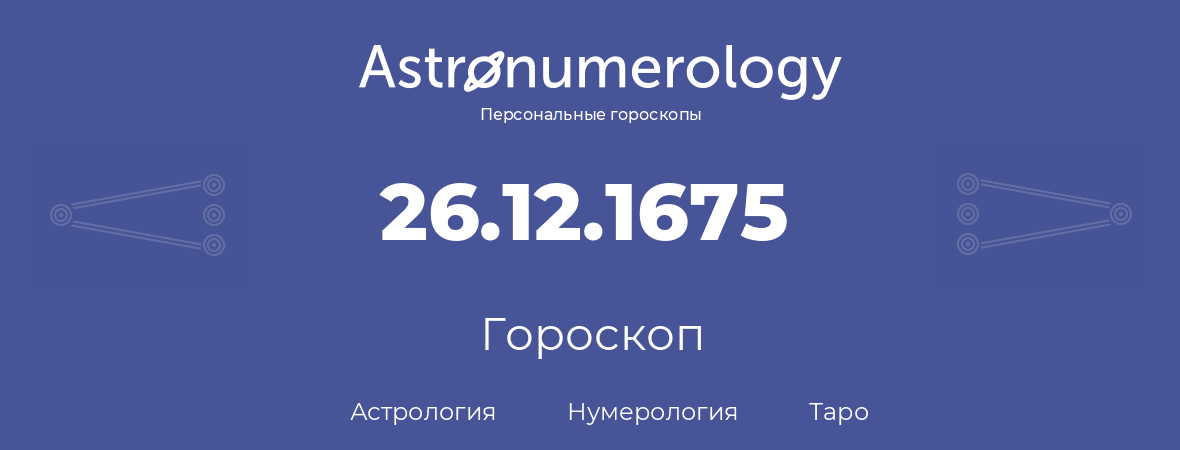 гороскоп астрологии, нумерологии и таро по дню рождения 26.12.1675 (26 декабря 1675, года)