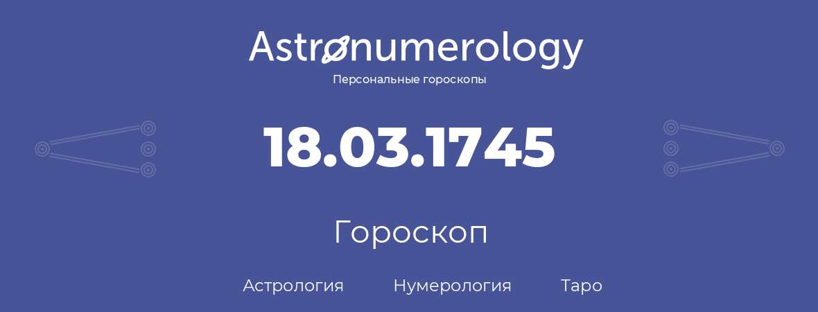 гороскоп астрологии, нумерологии и таро по дню рождения 18.03.1745 (18 марта 1745, года)