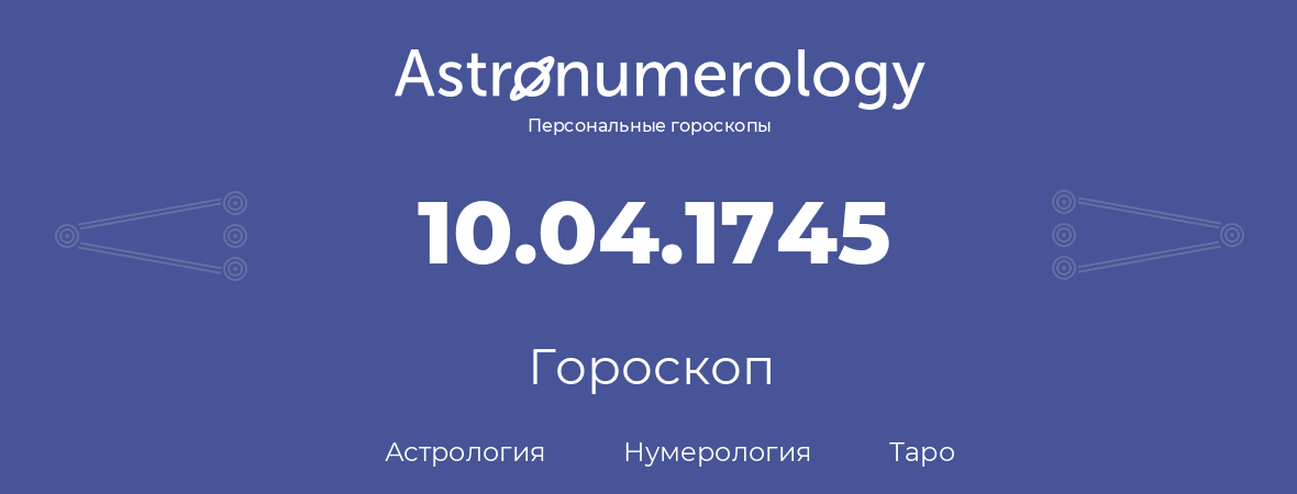 гороскоп астрологии, нумерологии и таро по дню рождения 10.04.1745 (10 апреля 1745, года)