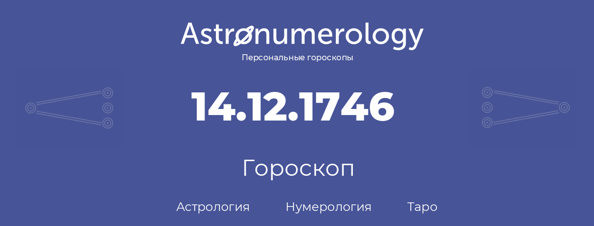 гороскоп астрологии, нумерологии и таро по дню рождения 14.12.1746 (14 декабря 1746, года)