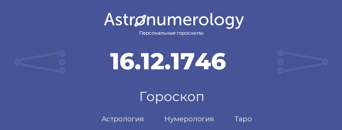 гороскоп астрологии, нумерологии и таро по дню рождения 16.12.1746 (16 декабря 1746, года)