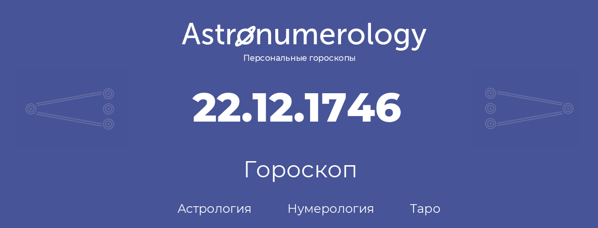 гороскоп астрологии, нумерологии и таро по дню рождения 22.12.1746 (22 декабря 1746, года)