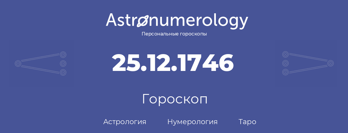 гороскоп астрологии, нумерологии и таро по дню рождения 25.12.1746 (25 декабря 1746, года)