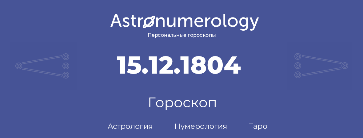 гороскоп астрологии, нумерологии и таро по дню рождения 15.12.1804 (15 декабря 1804, года)