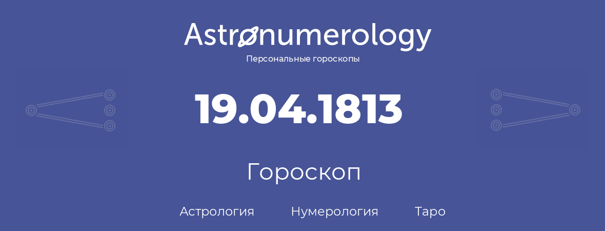 гороскоп астрологии, нумерологии и таро по дню рождения 19.04.1813 (19 апреля 1813, года)