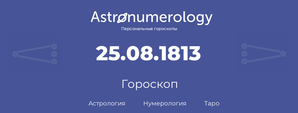 гороскоп астрологии, нумерологии и таро по дню рождения 25.08.1813 (25 августа 1813, года)